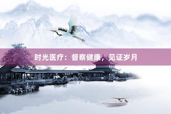 时光医疗：督察健康，见证岁月