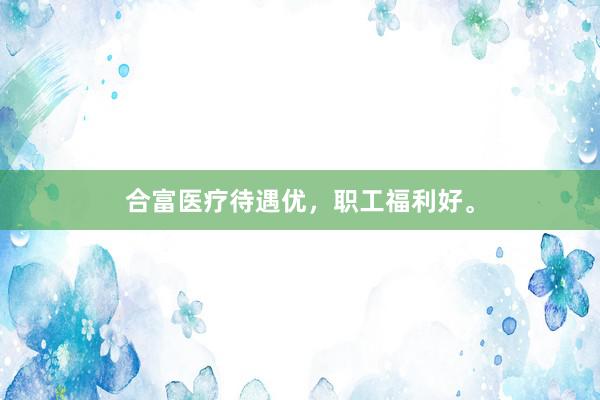合富医疗待遇优，职工福利好。